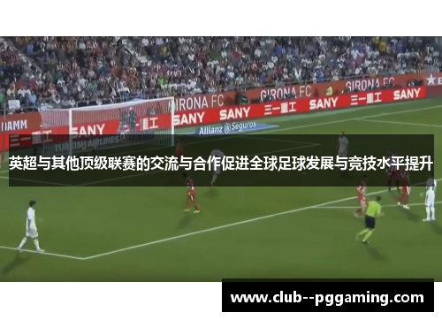 英超与其他顶级联赛的交流与合作促进全球足球发展与竞技水平提升