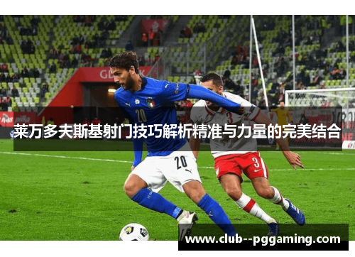 莱万多夫斯基射门技巧解析精准与力量的完美结合