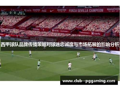 西甲球队品牌传播策略对球迷忠诚度与市场拓展的影响分析