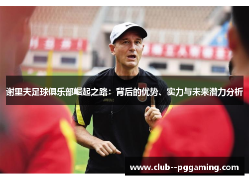 谢里夫足球俱乐部崛起之路：背后的优势、实力与未来潜力分析