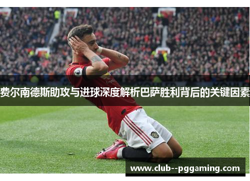 费尔南德斯助攻与进球深度解析巴萨胜利背后的关键因素