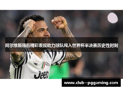阿尔维斯领衔精彩表现助力球队闯入世界杯半决赛历史性时刻