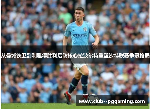 从曼城铁卫到利雅得胜利后防核心拉波尔特重塑沙特联赛争冠格局