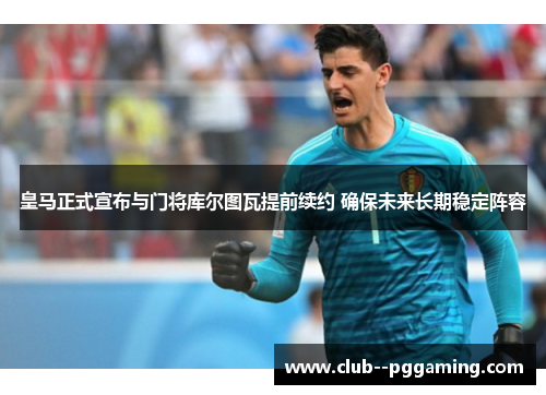 皇马正式宣布与门将库尔图瓦提前续约 确保未来长期稳定阵容