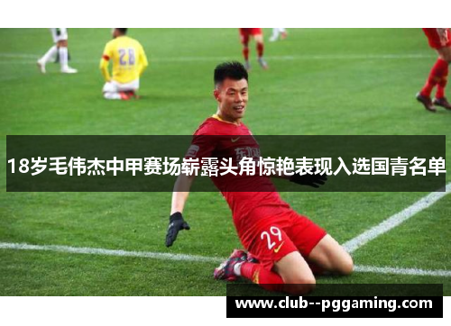 18岁毛伟杰中甲赛场崭露头角惊艳表现入选国青名单