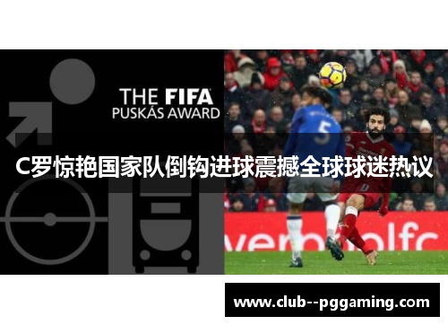 C罗惊艳国家队倒钩进球震撼全球球迷热议