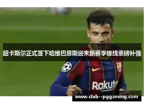 纽卡斯尔正式签下哈维巴恩斯迎来新赛季锋线重磅补强